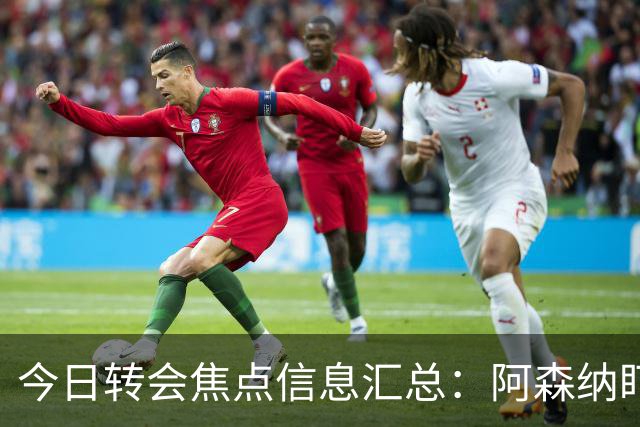 今日转会焦点信息汇总：阿森纳盯上万-比萨卡，准备顶替本·怀特