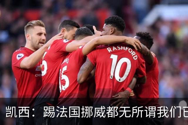 凯西：踢法国挪威都无所谓我们已创造历史 加盟尤文？签我很划算