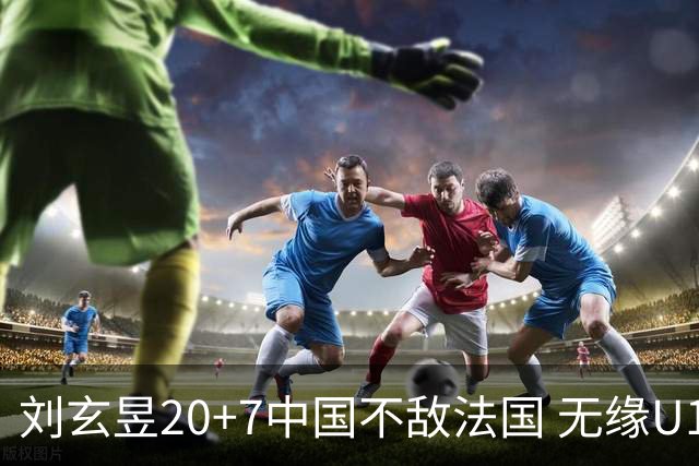 刘玄昱20+7中国不敌法国 无缘U17男篮世界杯8强