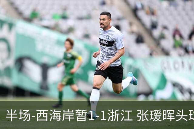 半场-西海岸暂1-1浙江 张瑷晖头球斩获中超首球彭欣力扳平