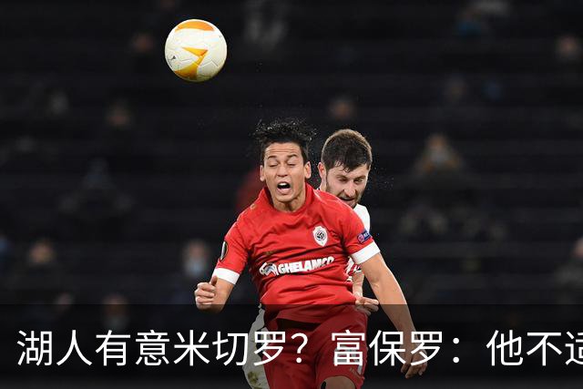 湖人有意米切罗？富保罗：他不适合东契奇 他没有莱夫利的球商