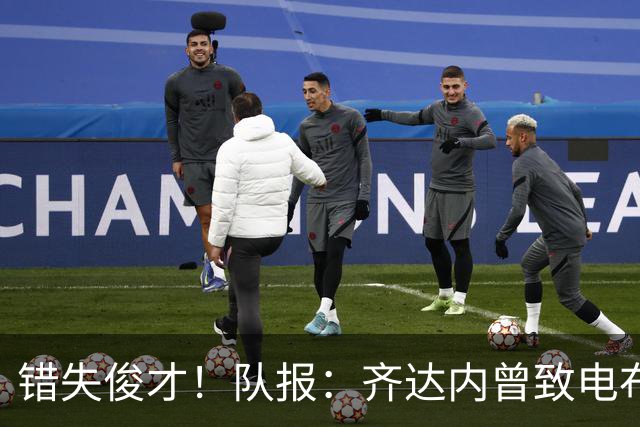 错失俊才！队报：齐达内曾致电布阿迪，表示欣赏但无法做出承诺
