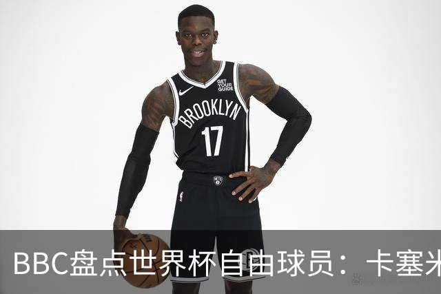 BBC盘点世界杯自由球员：卡塞米罗、莫德里奇、沃齐尼亚在列